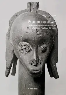 Fabriquer le regard - Marchands, réseaux et objets d'art africains à l'aube du XXe siècle