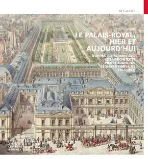 Le Palais-Royal, hier et aujourd'hui - D'après les aquarelles de l'architecte Pierre François Léonard Fontaine (1762-1853)