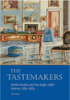 THE TASTEMAKERS   BRITISH DEALERS AND THE ANGLO-GALLIC INTERIOR, 1785-1865