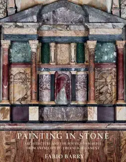 PAINTING IN STONE   ARCHITECTURE AND THE POETICS OF MARBLE FROM ANTIQUITY TO THE ENLIGHTENMENT