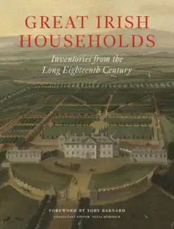 GREAT IRISH HOUSEHOLDS   INVENTORIES FROM THE LONG EIGHTEENTH CENTURY